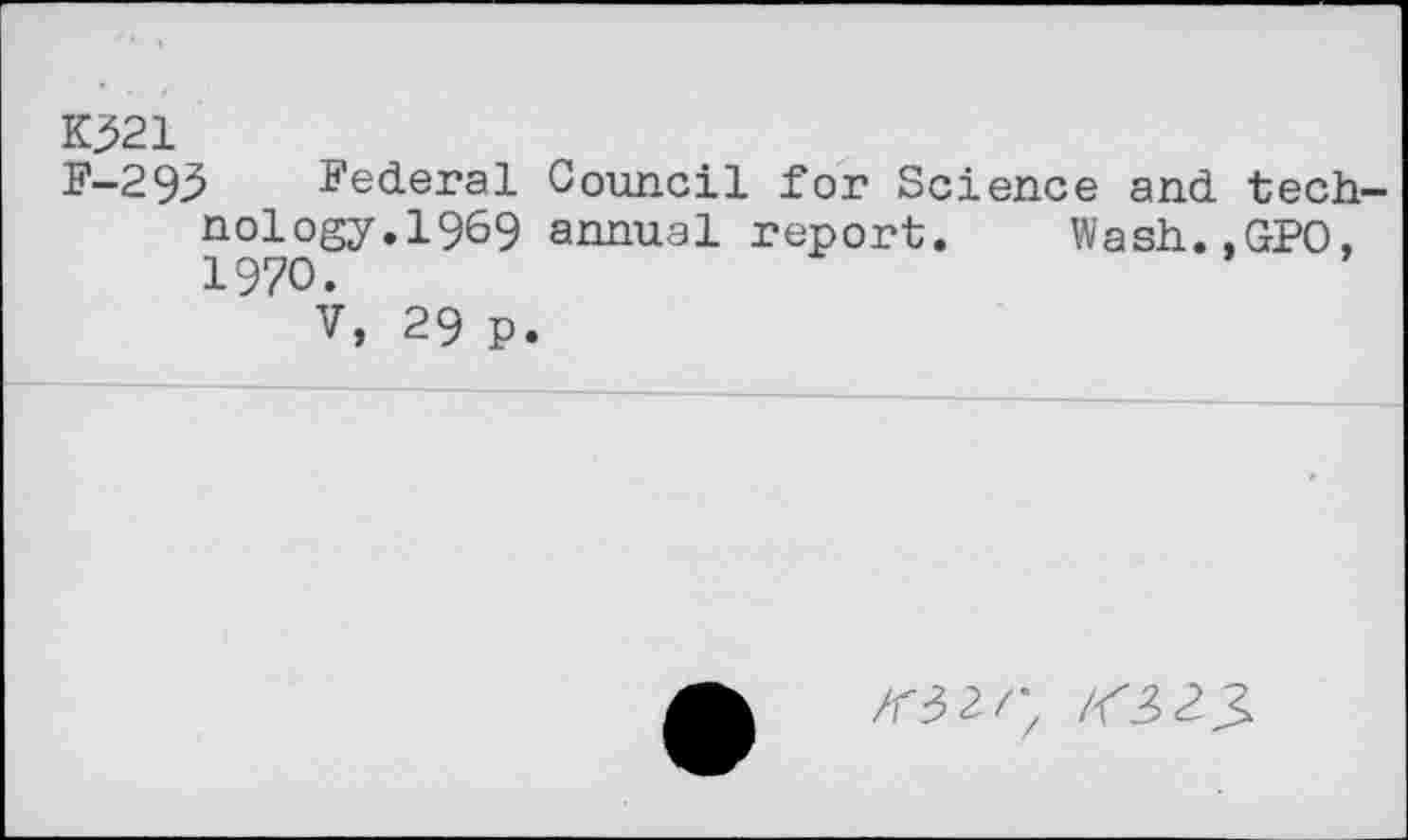 ﻿K321
P-293 Federal Council for Science and tech nology.1969 annual report. Wash.,GPO. 1970.
V, 29 p.
/T32/; /<3 23